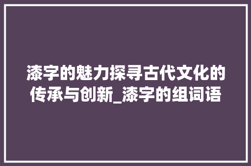 漆字的魅力探寻古代文化的传承与创新_漆字的组词语是什么意思
