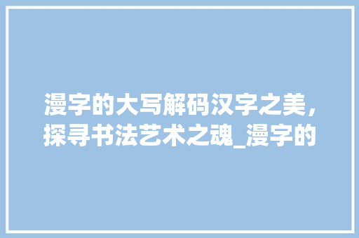 漫字的大写解码汉字之美，探寻书法艺术之魂_漫字的大写字是什么意思