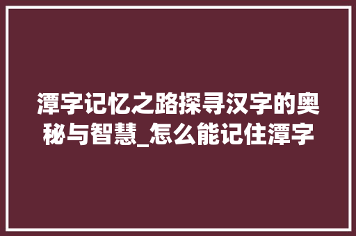 潭字记忆之路探寻汉字的奥秘与智慧_怎么能记住潭字的意思