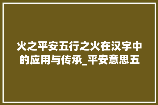 火之平安五行之火在汉字中的应用与传承_平安意思五行属火的字