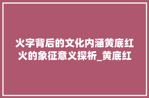 火字背后的文化内涵黄底红火的象征意义探析_黄底红色的火字是什么意思 成语汇编