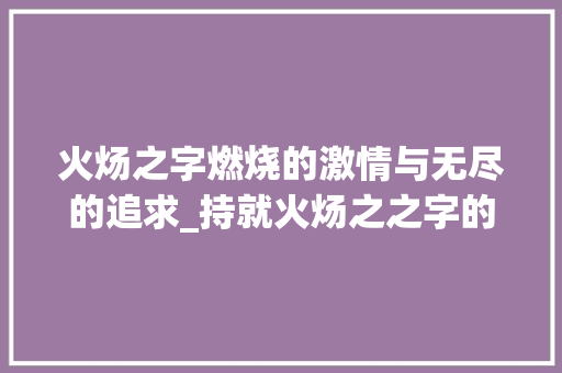 火炀之字燃烧的激情与无尽的追求_持就火炀之之字的意思