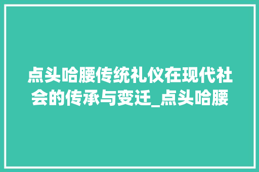 点头哈腰传统礼仪在现代社会的传承与变迁_点头哈腰的意思10个字