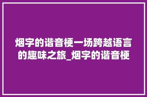 烟字的谐音梗一场跨越语言的趣味之旅_烟字的谐音梗是什么意思