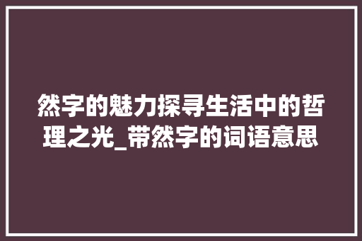 然字的魅力探寻生活中的哲理之光_带然字的词语意思造句