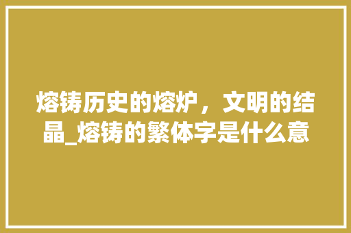 熔铸历史的熔炉，文明的结晶_熔铸的繁体字是什么意思