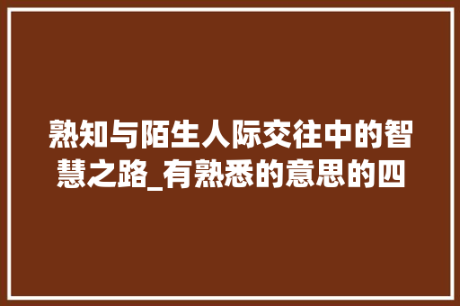 熟知与陌生人际交往中的智慧之路_有熟悉的意思的四字词语
