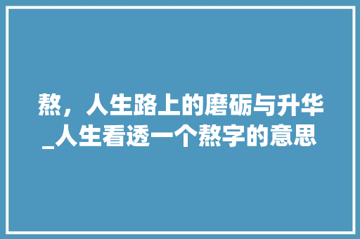 熬，人生路上的磨砺与升华_人生看透一个熬字的意思 成语汇编