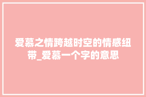 爱慕之情跨越时空的情感纽带_爱慕一个字的意思