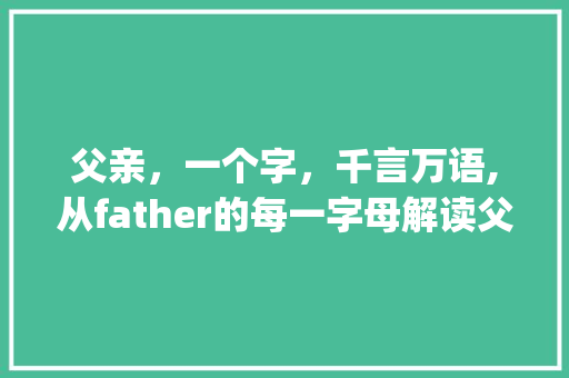 父亲，一个字，千言万语,从father的每一字母解读父爱_father的每一字母的意思