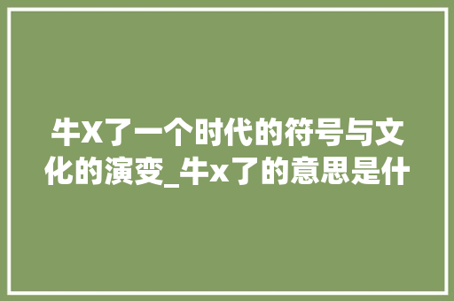 牛X了一个时代的符号与文化的演变_牛x了的意思是什么意思是什么意思是什么字