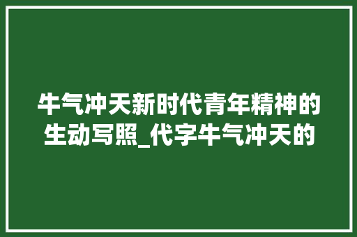 牛气冲天新时代青年精神的生动写照_代字牛气冲天的意思和造句