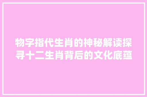 物字指代生肖的神秘解读探寻十二生肖背后的文化底蕴_物字指哪个生肖的意思呢