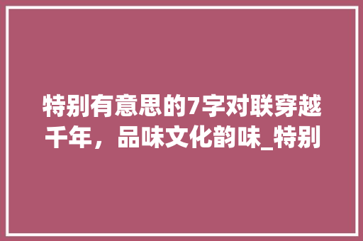 特别有意思的7字对联穿越千年，品味文化韵味_特别有意思的7字对联