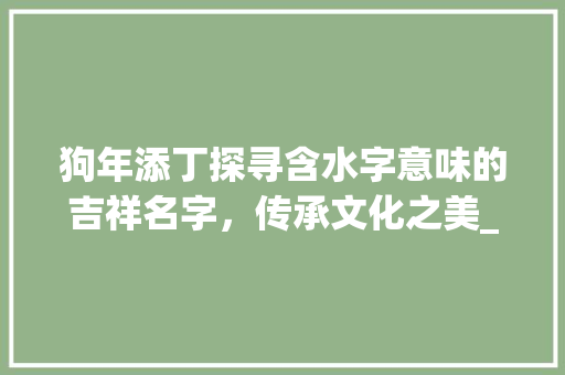 狗年添丁探寻含水字意味的吉祥名字，传承文化之美_属狗宝宝含水字意思的字