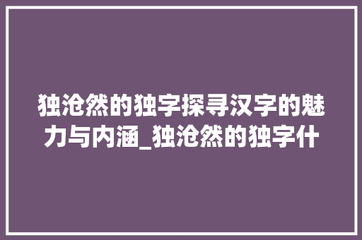 独沧然的独字探寻汉字的魅力与内涵_独沧然的独字什么意思