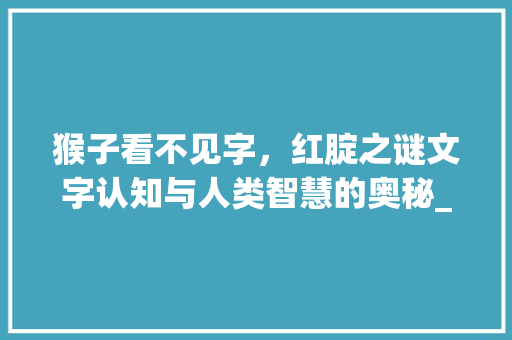 猴子看不见字，红腚之谜文字认知与人类智慧的奥秘_猴子看不见字红腚的意思
