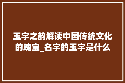 玉字之韵解读中国传统文化的瑰宝_名字的玉字是什么意思