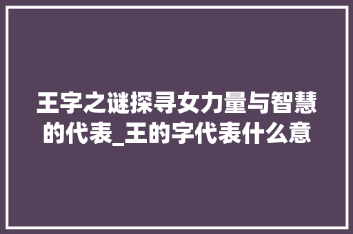 王字之谜探寻女力量与智慧的代表_王的字代表什么意思啊女