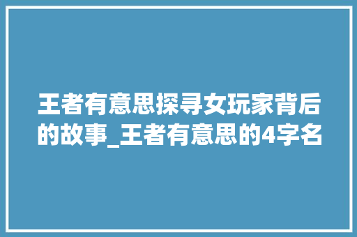 王者有意思探寻女玩家背后的故事_王者有意思的4字名字女