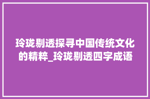 玲珑剔透探寻中国传统文化的精粹_玲珑剔透四字成语的意思 成语汇编