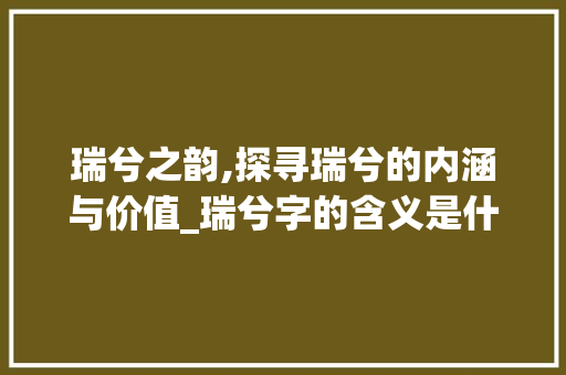 瑞兮之韵,探寻瑞兮的内涵与价值_瑞兮字的含义是什么意思