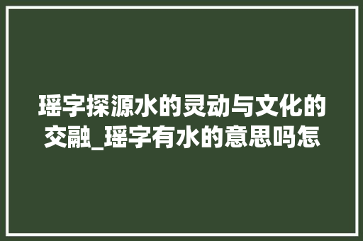 瑶字探源水的灵动与文化的交融_瑶字有水的意思吗怎么读