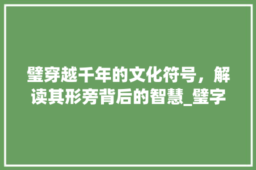 璧穿越千年的文化符号，解读其形旁背后的智慧_璧字中表示意思的形旁是