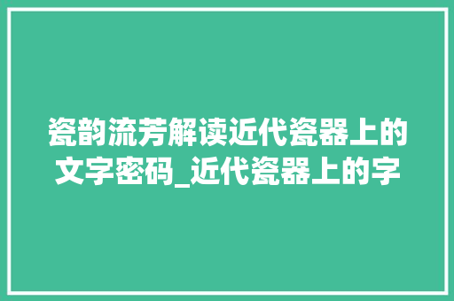 瓷韵流芳解读近代瓷器上的文字密码_近代瓷器上的字是什么意思