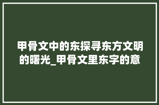 甲骨文中的东探寻东方文明的曙光_甲骨文里东字的意思是