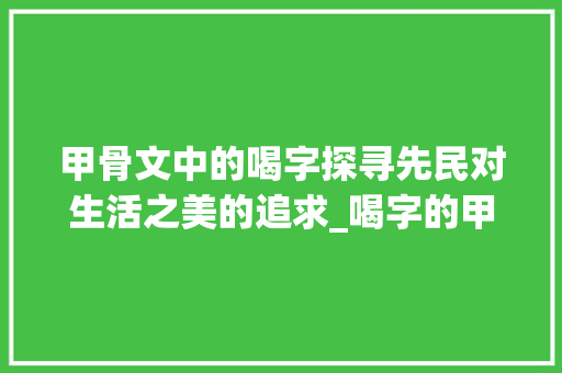 甲骨文中的喝字探寻先民对生活之美的追求_喝字的甲骨写法是什么意思