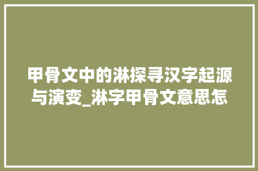 甲骨文中的淋探寻汉字起源与演变_淋字甲骨文意思怎么写的