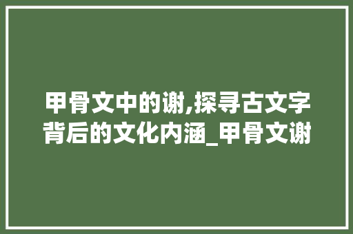 甲骨文中的谢,探寻古文字背后的文化内涵_甲骨文谢字的出处和意思