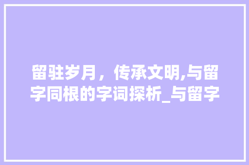 留驻岁月，传承文明,与留字同根的字词探析_与留字意思一样的字