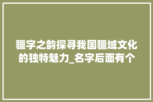 疆字之韵探寻我国疆域文化的独特魅力_名字后面有个疆字的意思