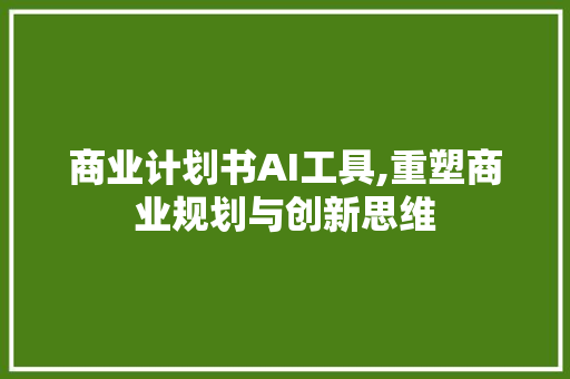 商业计划书AI工具,重塑商业规划与创新思维