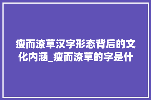 瘦而潦草汉字形态背后的文化内涵_瘦而潦草的字是什么意思