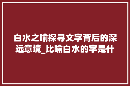 白水之喻探寻文字背后的深远意境_比喻白水的字是什么意思