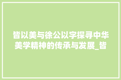 皆以美与徐公以字探寻中华美学精神的传承与发展_皆以美与徐公以字的意思