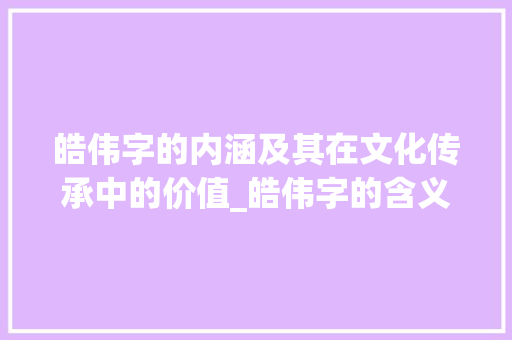 皓伟字的内涵及其在文化传承中的价值_皓伟字的含义是什么意思