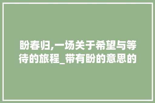 盼春归,一场关于希望与等待的旅程_带有盼的意思的二字词