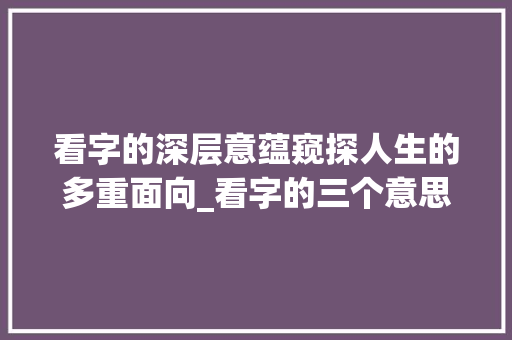看字的深层意蕴窥探人生的多重面向_看字的三个意思怎么写的