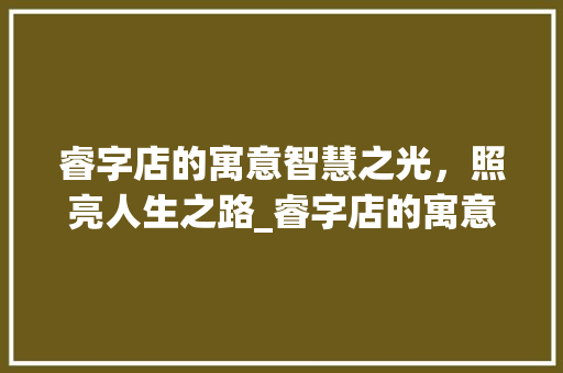 睿字店的寓意智慧之光，照亮人生之路_睿字店的寓意是什么意思