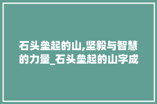 石头垒起的山,坚毅与智慧的力量_石头垒起的山字成语意思