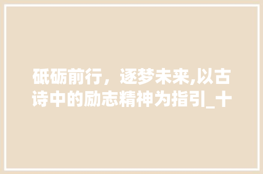 砥砺前行，逐梦未来,以古诗中的励志精神为指引_十个字的古诗励志的意思 反义词汇