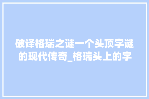 破译格瑞之谜一个头顶字谜的现代传奇_格瑞头上的字是什么意思 近义词汇