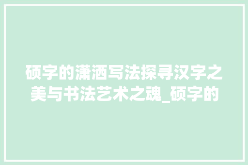 硕字的潇洒写法探寻汉字之美与书法艺术之魂_硕字的潇洒写法是什么意思 诗词佳句