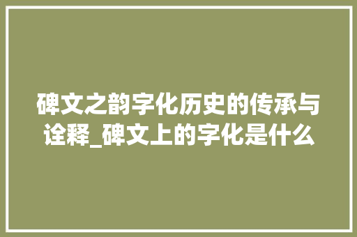 碑文之韵字化历史的传承与诠释_碑文上的字化是什么意思 诗词佳句