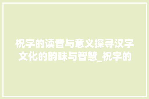 祝字的读音与意义探寻汉字文化的韵味与智慧_祝字的读音叫什么意思啊