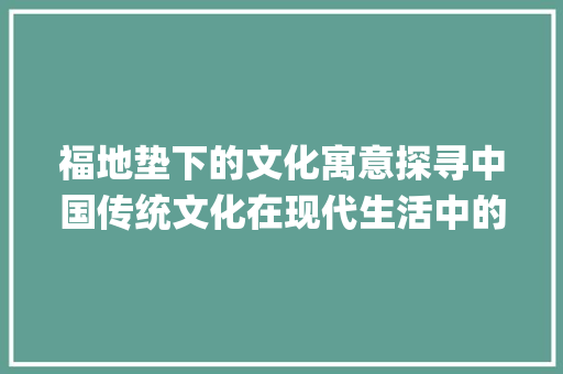 福地垫下的文化寓意探寻中国传统文化在现代生活中的传承_有福字的地垫什么意思呀